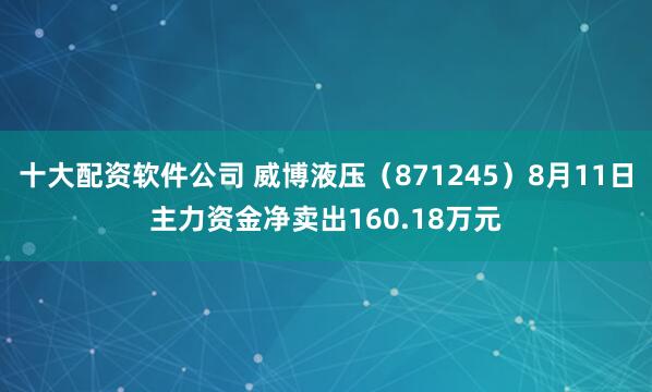 十大配资软件公司 威博液压（871245）8月11日主力资金净卖出160.18万元