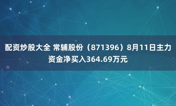 配资炒股大全 常辅股份（871396）8月11日主力资金净买入364.69万元