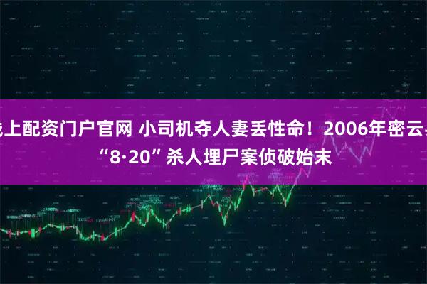 线上配资门户官网 小司机夺人妻丢性命！2006年密云县“8&#183;20”杀人埋尸案侦破始末