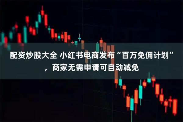 配资炒股大全 小红书电商发布“百万免佣计划”，商家无需申请可自动减免