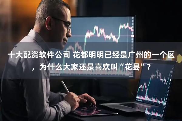 十大配资软件公司 花都明明已经是广州的一个区，为什么大家还是喜欢叫“花县”？