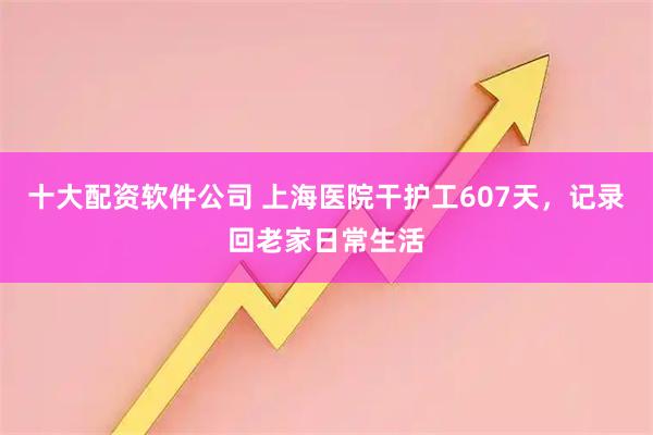 十大配资软件公司 上海医院干护工607天，记录回老家日常生活