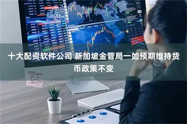 十大配资软件公司 新加坡金管局一如预期维持货币政策不变