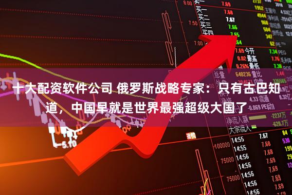 十大配资软件公司 俄罗斯战略专家：只有古巴知道，中国早就是世界最强超级大国了