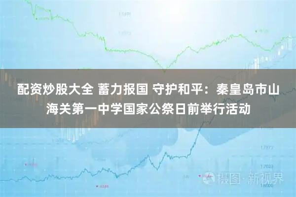 配资炒股大全 蓄力报国 守护和平：秦皇岛市山海关第一中学国家公祭日前举行活动