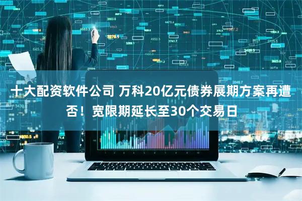 十大配资软件公司 万科20亿元债券展期方案再遭否！宽限期延长至30个交易日