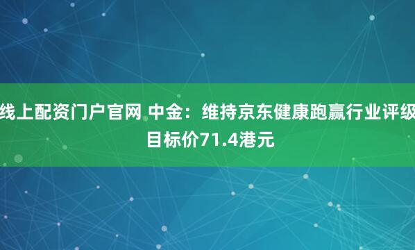 线上配资门户官网 中金：维持京东健康跑赢行业评级 目标价71.4港元