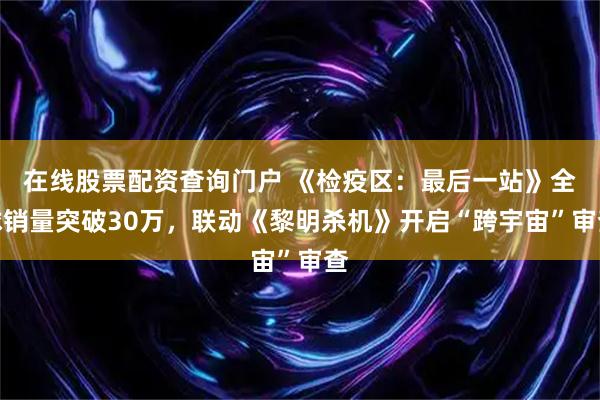 在线股票配资查询门户 《检疫区：最后一站》全球销量突破30万，联动《黎明杀机》开启“跨宇宙”审查