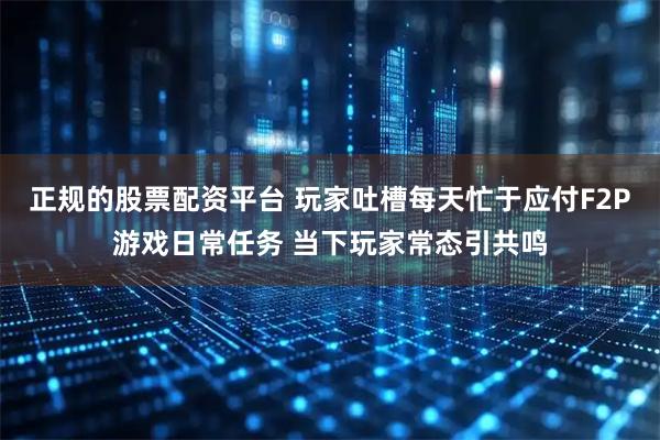 正规的股票配资平台 玩家吐槽每天忙于应付F2P游戏日常任务 当下玩家常态引共鸣