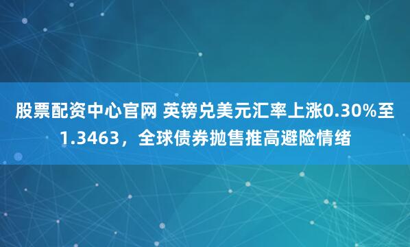 股票配资中心官网 英镑兑美元汇率上涨0.30%至1.3463，全球债券抛售推高避险情绪