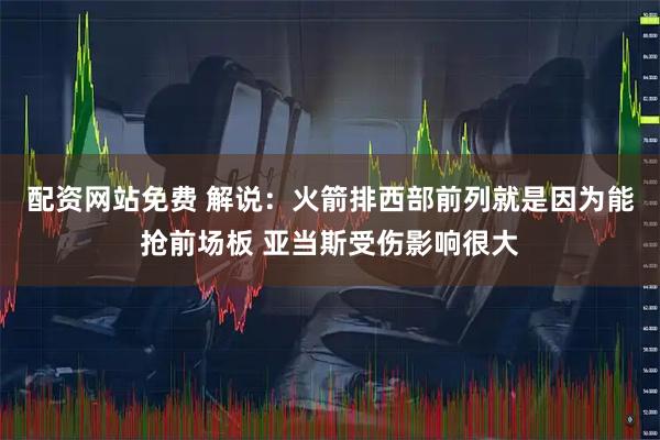 配资网站免费 解说：火箭排西部前列就是因为能抢前场板 亚当斯受伤影响很大