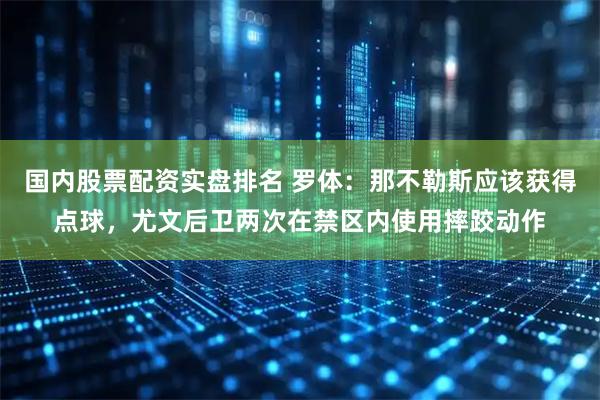 国内股票配资实盘排名 罗体：那不勒斯应该获得点球，尤文后卫两次在禁区内使用摔跤动作