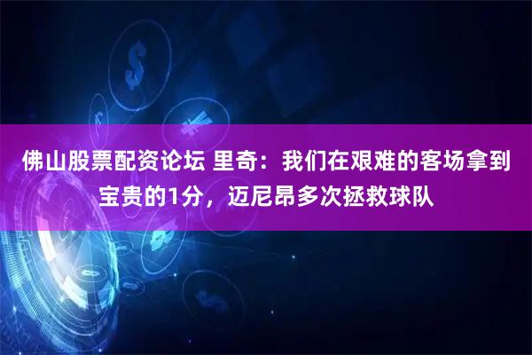 佛山股票配资论坛 里奇：我们在艰难的客场拿到宝贵的1分，迈尼昂多次拯救球队