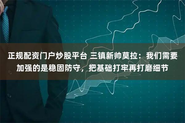 正规配资门户炒股平台 三镇新帅莫拉：我们需要加强的是稳固防守，把基础打牢再打磨细节