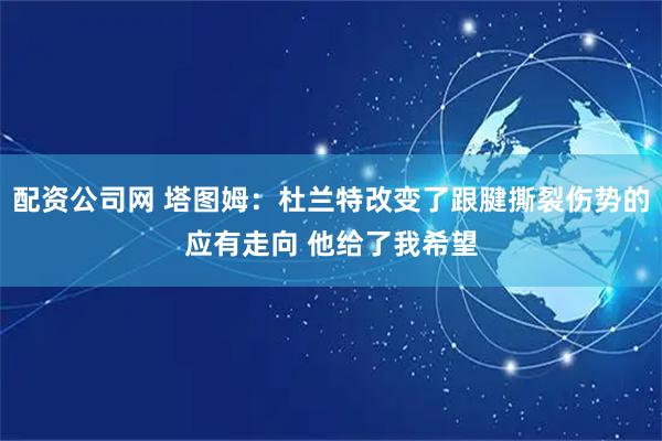配资公司网 塔图姆：杜兰特改变了跟腱撕裂伤势的应有走向 他给了我希望