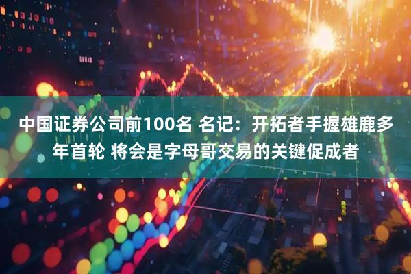 中国证券公司前100名 名记：开拓者手握雄鹿多年首轮 将会是字母哥交易的关键促成者