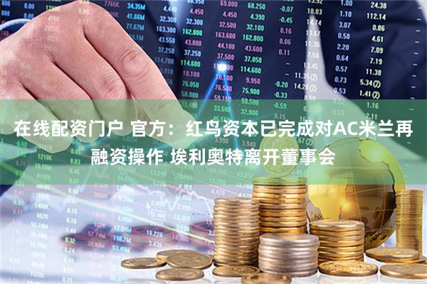 在线配资门户 官方：红鸟资本已完成对AC米兰再融资操作 埃利奥特离开董事会