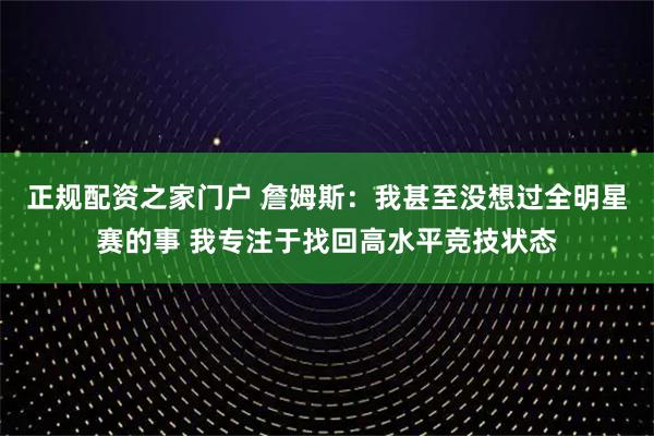 正规配资之家门户 詹姆斯：我甚至没想过全明星赛的事 我专注于找回高水平竞技状态