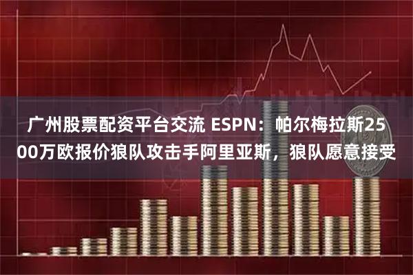 广州股票配资平台交流 ESPN：帕尔梅拉斯2500万欧报价狼队攻击手阿里亚斯，狼队愿意接受