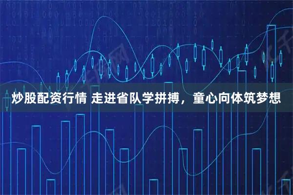 炒股配资行情 走进省队学拼搏，童心向体筑梦想