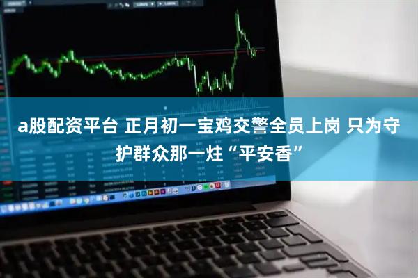 a股配资平台 正月初一宝鸡交警全员上岗 只为守护群众那一炷“平安香”