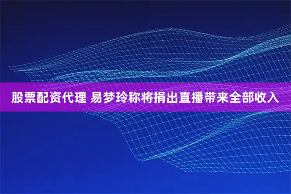股票配资代理 易梦玲称将捐出直播带来全部收入