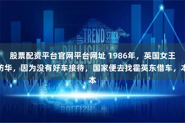 股票配资平台官网平台网址 1986年，英国女王访华，因为没有好车接待，国家便去找霍英东借车，本