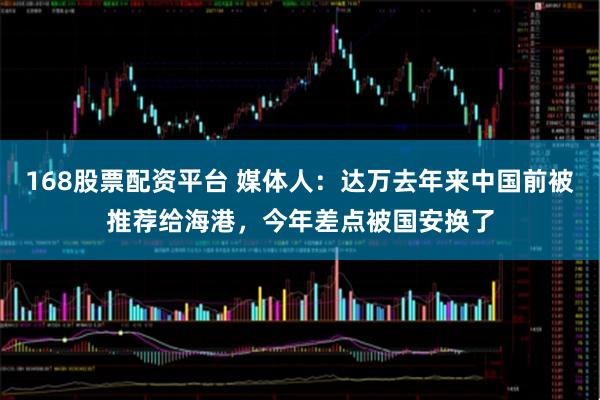 168股票配资平台 媒体人：达万去年来中国前被推荐给海港，今年差点被国安换了