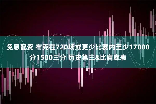 免息配资 布克在720场或更少比赛内至少17000分1500三分 历史第三&比肩库表