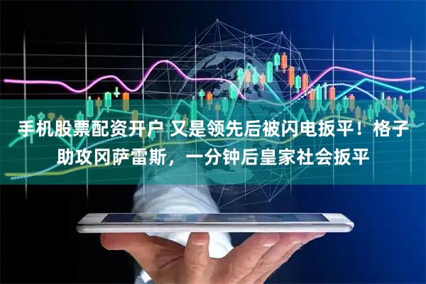 手机股票配资开户 又是领先后被闪电扳平！格子助攻冈萨雷斯，一分钟后皇家社会扳平