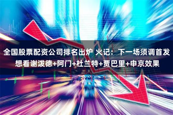全国股票配资公司排名出炉 火记：下一场须调首发 想看谢泼德+阿门+杜兰特+贾巴里+申京效果