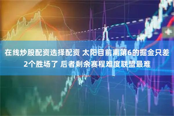 在线炒股配资选择配资 太阳目前离第6的掘金只差2个胜场了 后者剩余赛程难度联盟最难