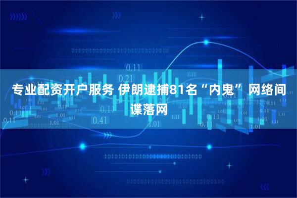 专业配资开户服务 伊朗逮捕81名“内鬼” 网络间谍落网