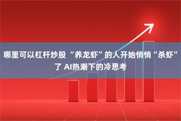 哪里可以杠杆炒股 “养龙虾”的人开始悄悄“杀虾”了 AI热潮下的冷思考