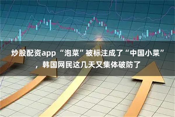 炒股配资app “泡菜”被标注成了“中国小菜”，韩国网民这几天又集体破防了