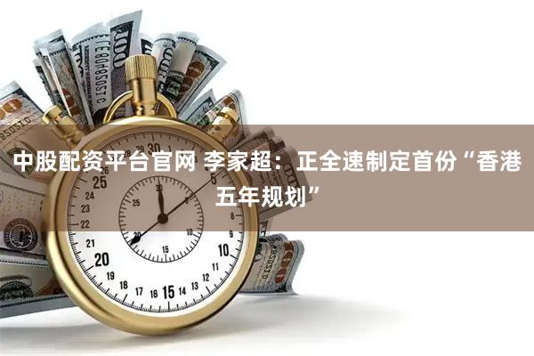 中股配资平台官网 李家超：正全速制定首份“香港五年规划”