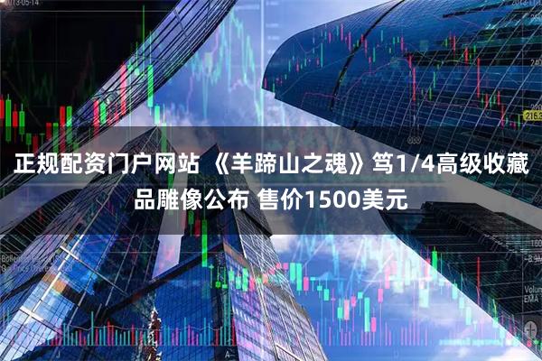 正规配资门户网站 《羊蹄山之魂》笃1/4高级收藏品雕像公布 售价1500美元