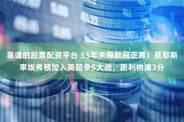 靠谱的股票配资平台 55年未踢欧冠正赛！莫耶斯率埃弗顿加入英超争5大战，距利物浦3分