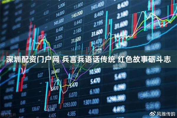 深圳配资门户网 兵言兵语话传统 红色故事砺斗志