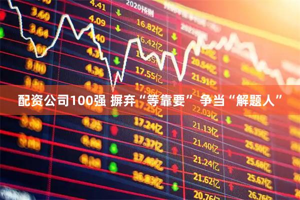 配资公司100强 摒弃“等靠要” 争当“解题人”