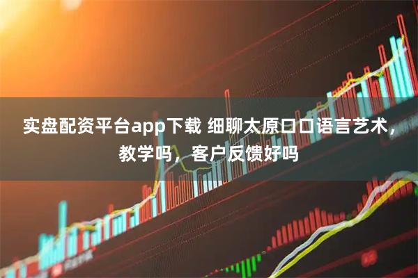 实盘配资平台app下载 细聊太原口口语言艺术，教学吗，客户反馈好吗