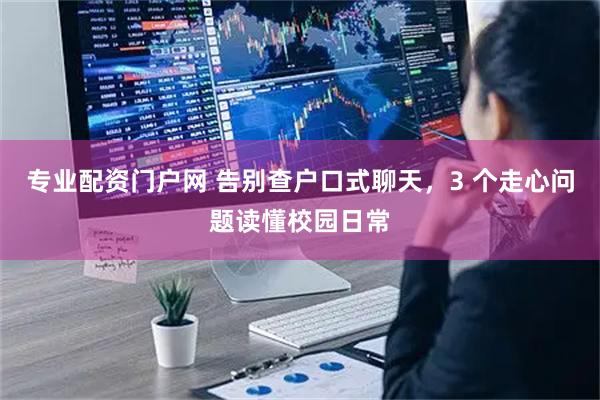 专业配资门户网 告别查户口式聊天，3 个走心问题读懂校园日常