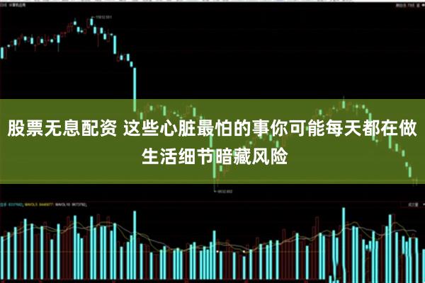 股票无息配资 这些心脏最怕的事你可能每天都在做 生活细节暗藏风险