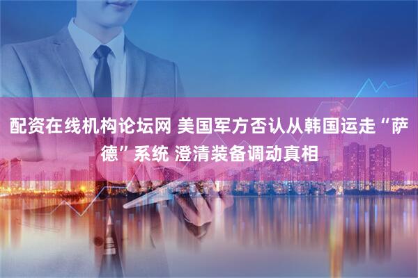 配资在线机构论坛网 美国军方否认从韩国运走“萨德”系统 澄清装备调动真相