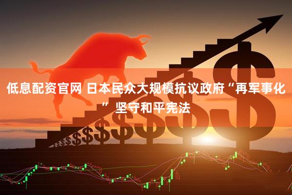 低息配资官网 日本民众大规模抗议政府“再军事化” 坚守和平宪法