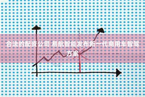 合法的配资公司 易航智能发布新一代商用车智驾方案