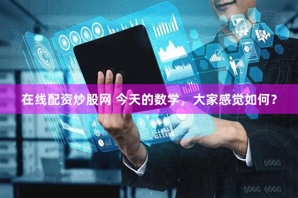 在线配资炒股网 今天的数学，大家感觉如何？