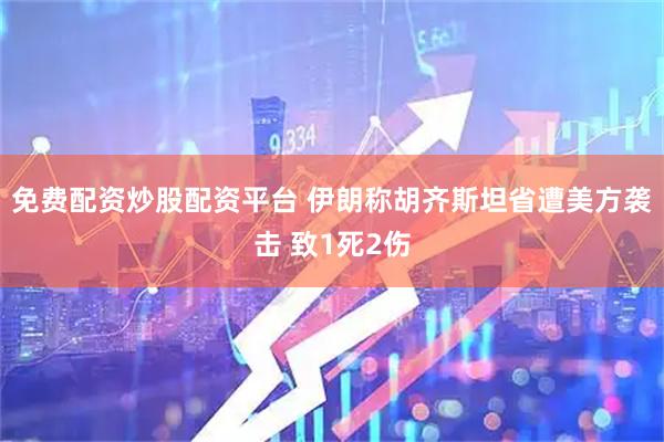 免费配资炒股配资平台 伊朗称胡齐斯坦省遭美方袭击 致1死2伤
