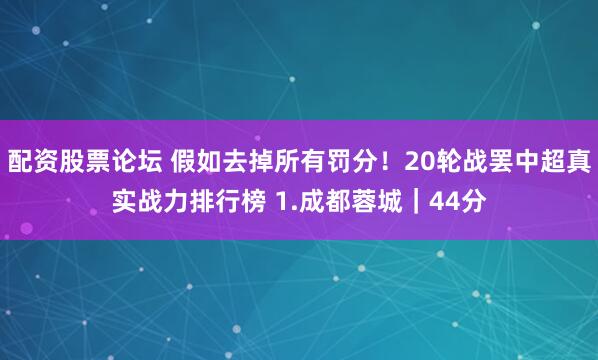 配资股票论坛 假如去掉所有罚分！20轮战罢中超真实战力排行榜 1.成都蓉城｜44分