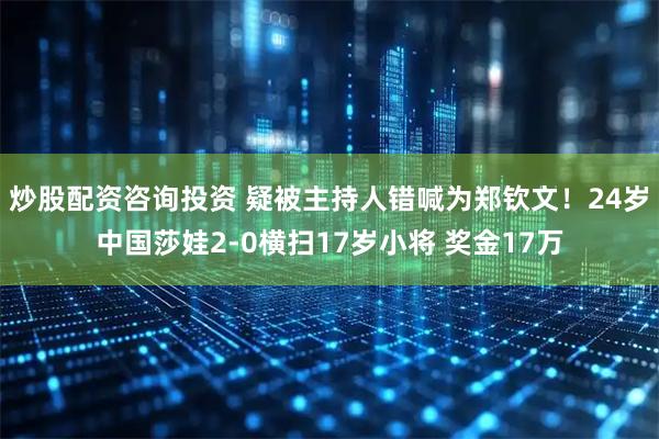 炒股配资咨询投资 疑被主持人错喊为郑钦文！24岁中国莎娃2-0横扫17岁小将 奖金17万